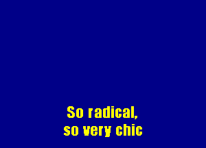 So radical,
so new chic