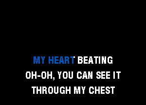 MY HEART BEATING
OH-OH, YOU CAN SEE IT
THROUGH MY CHEST