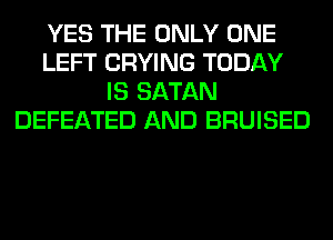 YES THE ONLY ONE
LEFT CRYING TODAY
IS SATAN
DEFEATED AND BRUISED