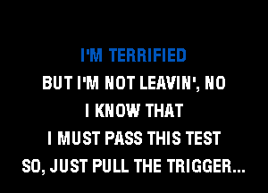 I'M TERRIFIED
BUT I'M NOT LEAVIH', NO

I KNOW THAT
I MUST PASS THIS TEST
SO, JUST PULL THE TRIGGER...