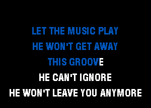 LET THE MUSIC PLAY
HE WON'T GET AWAY
THIS GROOVE
HE CAN'T IGNORE
HE WON'T LEAVE YOU AHYMORE