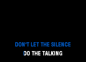 DON'T LET THE SILENCE
DO THE TALKING