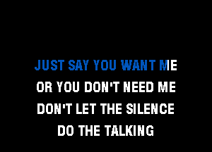 JUST SAY YOU WANT ME
OR YOU DON'T NEED ME
DON'T LET THE SILENCE

DO THE TALKING l