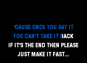 'CAUSE ONCE YOU SAY IT
YOU CAN'T TAKE IT BACK
IF IT'S THE END THEH PLEASE
JUST MAKE IT FAST...