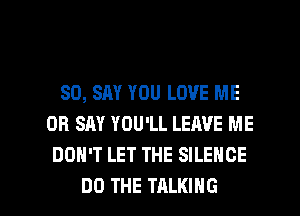 SO, SAY YOU LOVE ME
OR SAY YOU'LL LEAVE ME
DON'T LET THE SILENCE

DO THE TALKING l
