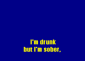 I'm drunk
but I'm sober,