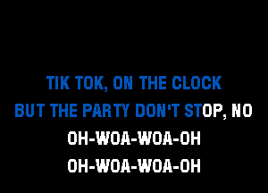 TIK TOK, ON THE CLOCK
BUT THE PARTY DON'T STOP, H0
OH-WOA-WOA-OH
OH-WOA-WOA-OH