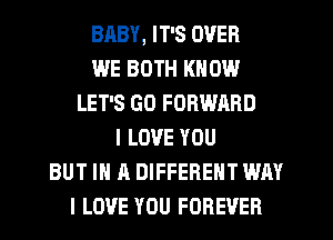 BHBY, IT'S OVER
WE BOTH KNOW
LET'S GO FORWARD
I LOVE YOU
BUT IN A DIFFERENT WAY
I LOVE YOU FOREVER