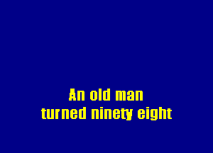 All Old man
IUI'IIBU ninetv eight