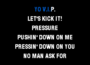 Y0 U.I.P.
LET'S KICK IT!
PRESSURE

PUSHIN' DOWN ON ME
PRESSIH' DOWN ON YOU
MD MA ASK FOR