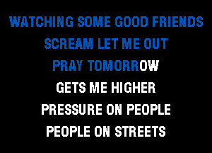 WATCHING SOME GOOD FRIENDS
SCREAM LET ME OUT
PRAY TOMORROW
GETS ME HIGHER
PRESSURE 0 PEOPLE
PEOPLE 0H STREETS