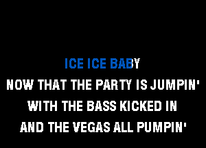 ICE ICE BABY
HOW THAT THE PARTY IS JUMPIH'
WITH THE BASS KICKED IN
AND THE VEGAS ALL PUMPIH'
