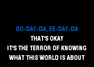 DO-DAY-DA, EE-DAY-DA
THAT'S OKAY
IT'S THE TERROR 0F KHOWIHG
WHAT THIS WORLD IS ABOUT