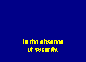 In the absence
of security,