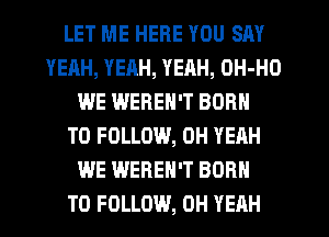 LET ME HERE YOU SAY
YEAH, YEAH, YEAH, OH-HO
WE WEREH'T BORN
TO FOLLOW, OH YEAH
WE WEREN'T BORN
TO FOLLOW, OH YEAH