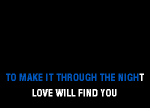 TO MAKE IT THROUGH THE NIGHT
LOVE WILL FIND YOU