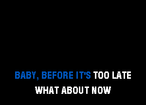 BABY, BEFORE IT'S TOO LATE
WHAT ABOUT HOW