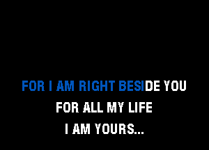 FOR I AM RIGHT BESIDE YOU
FOR ALL MY LIFE
I AM YOURS...