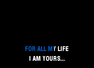 FOR ALL MY LIFE
I AM YOURS...
