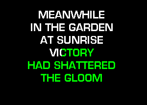 MEANWHILE
IN THE GARDEN
AT SUNRISE

VICTORY
HAD SHATI'ERED
THE GLOOM