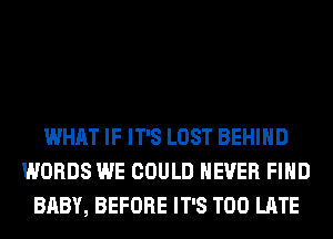 WHAT IF IT'S LOST BEHIND
WORDS WE COULD NEVER FIND
BABY, BEFORE IT'S TOO LATE