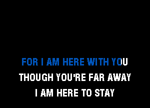 FOR I AM HERE WITH YOU
THOUGH YOU'RE FAB AWAY
I AM HERE TO STAY