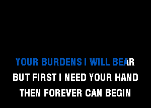 YOUR BURDEHS I WILL BEAR
BUT FIRST I NEED YOUR HAND
THEN FOREVER CAN BEGIN