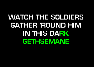 WATCH THE SOLDIERS
GATHER 'ROUND HIM
IN THIS DARK
GETHSEMANE