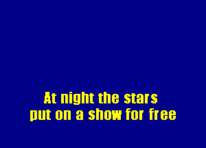 At night the stars
But on a show f0! free