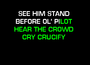 SEE HIM STAND
BEFORE OL' PILOT
HEAR THE CROWD

CRY CRUCIFY

g