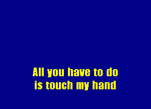 All you have to do
is touch my hand