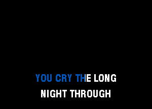 YOU CRY THE LONG
NIGHT THROUGH