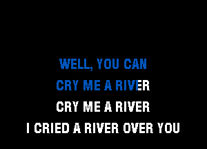 WELL, YOU CAN

CRY ME A RIVER
CRY ME A RIVER
I CHIED A RIVER OVER YOU