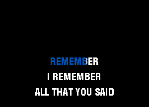 REMEMBER
I REMEMBER
ALL THAT YOU SAID