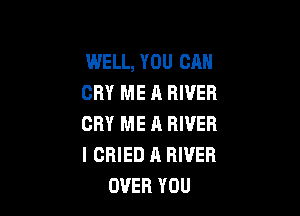 WELL, YOU CAN
CRY ME A RIVER

CRY ME A RIVER
I CRIED A RIVER
OVER YOU