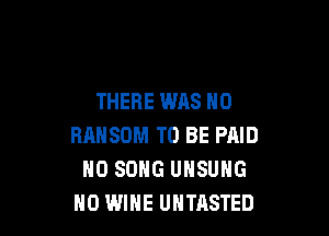 THERE WAS N0

RANSOM TO BE PAID
H0 SONG UHSUHG
H0 WIHE UHTASTED