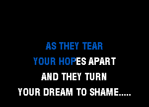 AS THEY TEAR

YOUR HOPES APART
AND THEY TURN
YOUR DREAM T0 SHAME .....