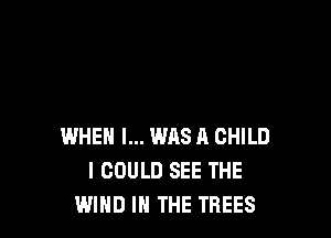 WHEN I... WAS A CHILD
I COULD SEE THE
WIND IN THE TREES