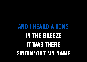 AND I HEARD A SONG

IN THE BREEZE
IT WAS THERE
SINGIH' OUT MY NAME