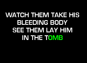 WATCH THEM TAKE HIS
BLEEDING BODY
SEE THEM LAY HIM
IN THE TOMB