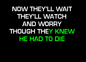 NOW THEY'LL WAIT
THEY LL WATCH
AND WORRY
THOUGH THEY KNEW
HE HAD TO DIE