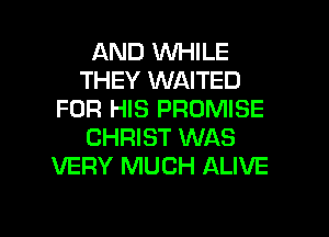 AND WHILE
THEY WAITED
FOR HIS PROMISE
CHRIST WAS
VERY MUCH ALIVE

g