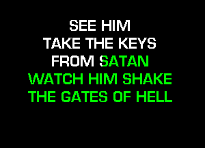 SEE HIM
TAKE THE KEYS
FROM SATAN
WATCH HIM SHAKE
THE GATES 0F HELL