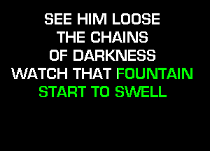 SEE HIM LOOSE
THE CHAINS
0F DARKNESS
WATCH THAT FOUNTAIN
START T0 SWELL