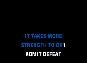 IT TAKES MORE
STRENGTH T0 CRY
ADMIT DEFEAT