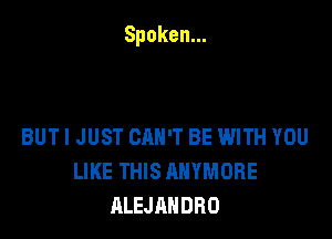 Spoken.

BUT I JUST CAN'T BE WITH YOU
LIKE THIS AHYMORE
ALEJANDRO