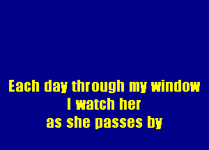 Each 11311 through my window
I watch BI'
35 she Basses DH