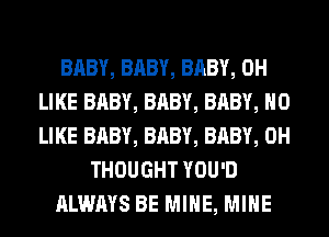 BABY, BABY, BABY, 0H
LIKE BABY, BABY, BABY, H0
LIKE BABY, BABY, BABY, 0H

THOUGHT YOU'D

ALWAYS BE MINE, MINE
