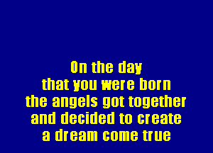 IJII the 0311
that 110 were Illll'll
the angels 90! IOQBIIIBI
and decided to create
a dream come tllle