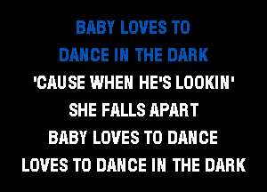 BABY LOVES T0
DANCE IN THE DARK
'CAUSE WHEN HE'S LOOKIH'
SHE FALLS APART
BABY LOVES T0 DANCE
LOVES T0 DANCE IN THE DARK